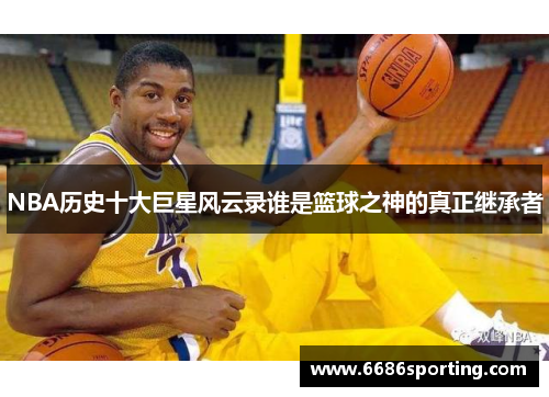 NBA历史十大巨星风云录谁是篮球之神的真正继承者