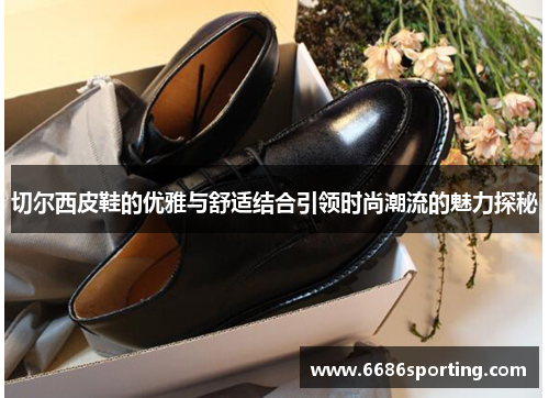 切尔西皮鞋的优雅与舒适结合引领时尚潮流的魅力探秘