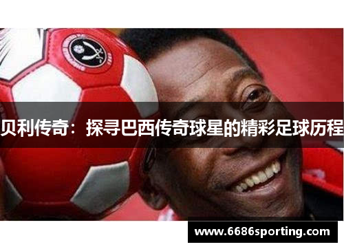 贝利传奇：探寻巴西传奇球星的精彩足球历程