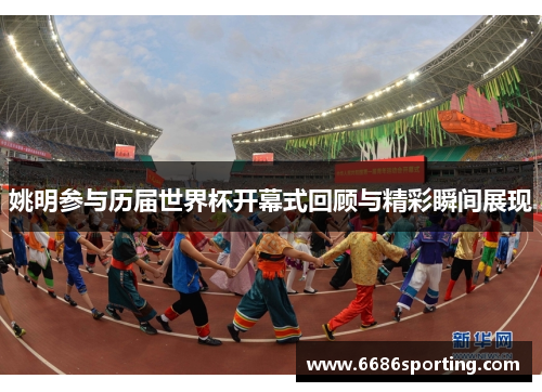 姚明参与历届世界杯开幕式回顾与精彩瞬间展现