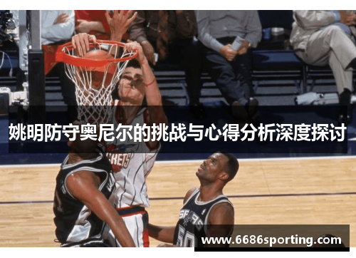 姚明防守奥尼尔的挑战与心得分析深度探讨