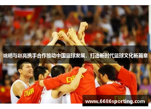 姚明与赵亮携手合作推动中国篮球发展，打造新时代篮球文化新篇章