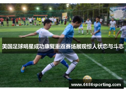美国足球明星成功康复重返赛场展现惊人状态与斗志
