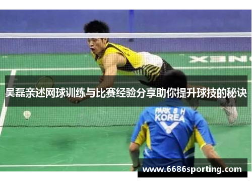 吴磊亲述网球训练与比赛经验分享助你提升球技的秘诀