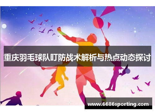 重庆羽毛球队盯防战术解析与热点动态探讨