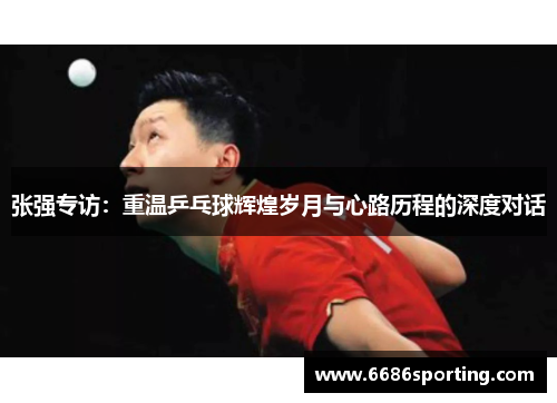 张强专访：重温乒乓球辉煌岁月与心路历程的深度对话