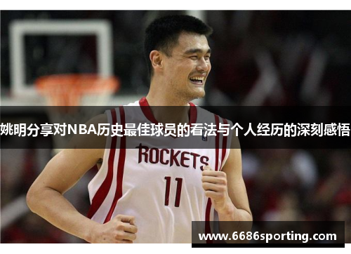 姚明分享对NBA历史最佳球员的看法与个人经历的深刻感悟