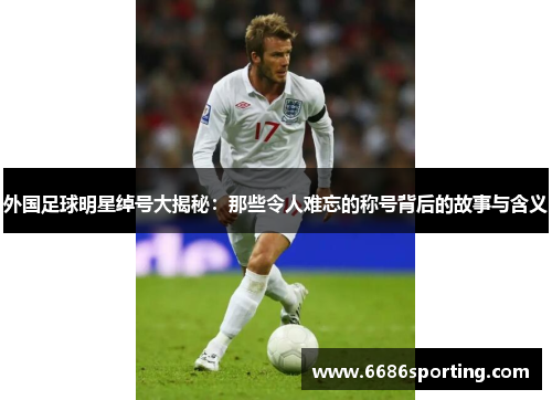 外国足球明星绰号大揭秘：那些令人难忘的称号背后的故事与含义