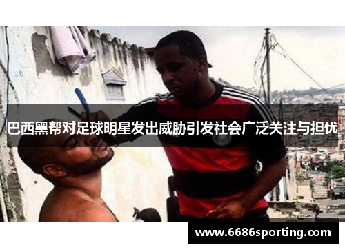 巴西黑帮对足球明星发出威胁引发社会广泛关注与担忧