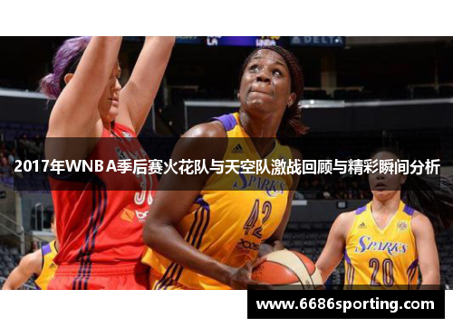 2017年WNBA季后赛火花队与天空队激战回顾与精彩瞬间分析