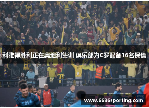 利雅得胜利正在奥地利集训 俱乐部为C罗配备16名保镖