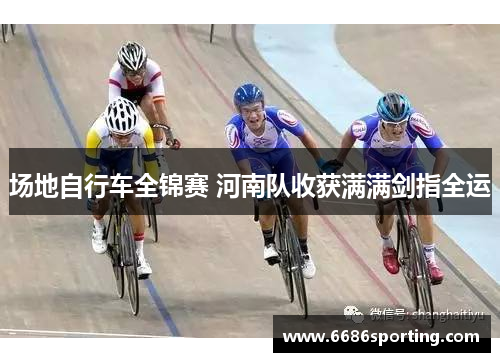 场地自行车全锦赛 河南队收获满满剑指全运