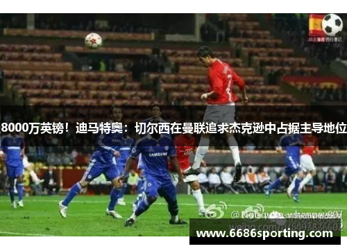 8000万英镑！迪马特奥：切尔西在曼联追求杰克逊中占据主导地位