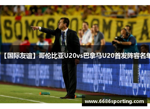 【国际友谊】哥伦比亚U20vs巴拿马U20首发阵容名单