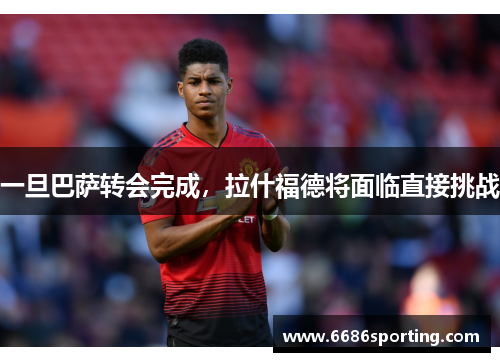 一旦巴萨转会完成，拉什福德将面临直接挑战