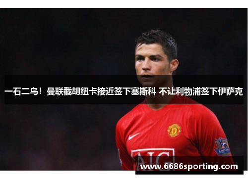 一石二鸟！曼联截胡纽卡接近签下塞斯科 不让利物浦签下伊萨克